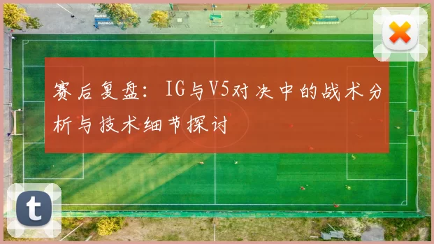 赛后复盘：IG与V5对决中的战术分析与技术细节探讨