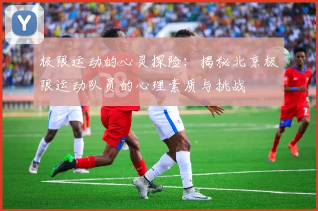 极限运动的心灵探险：揭秘北京极限运动队员的心理素质与挑战
