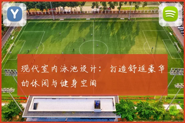 现代室内泳池设计：打造舒适豪华的休闲与健身空间