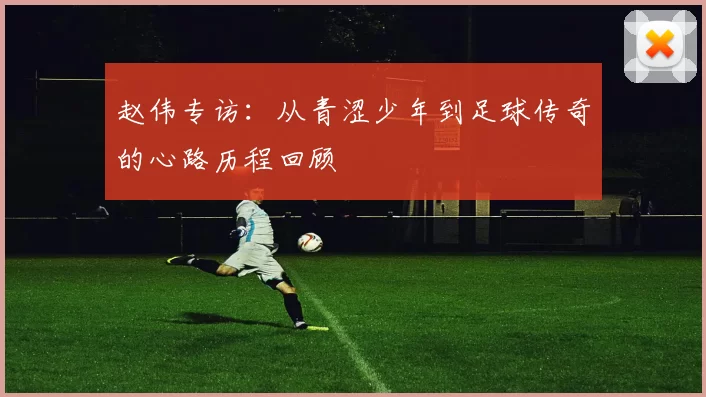 赵伟专访：从青涩少年到足球传奇的心路历程回顾