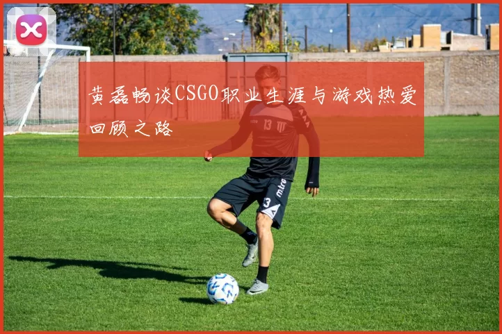 黄磊畅谈CSGO职业生涯与游戏热爱回顾之路