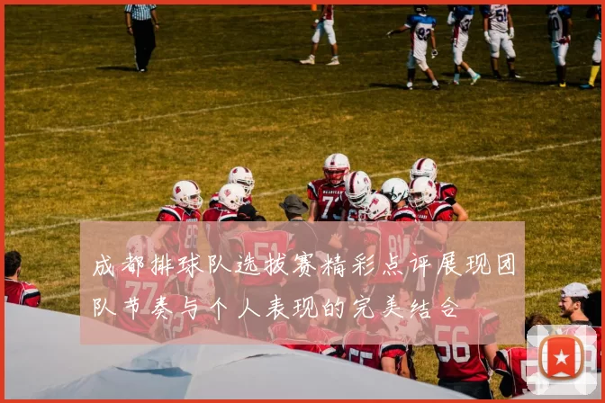 成都排球队选拔赛精彩点评展现团队节奏与个人表现的完美结合