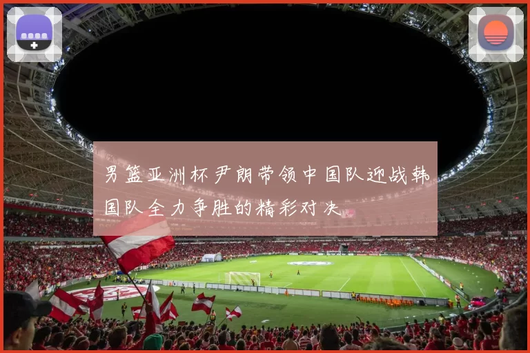 男篮亚洲杯尹朗带领中国队迎战韩国队全力争胜的精彩对决