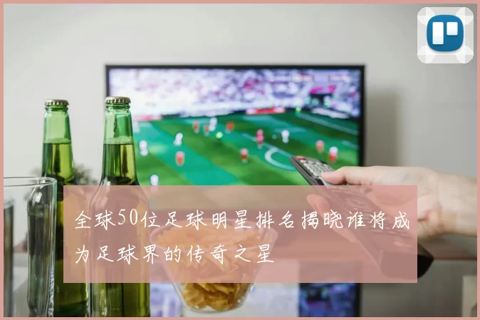 全球50位足球明星排名揭晓谁将成为足球界的传奇之星