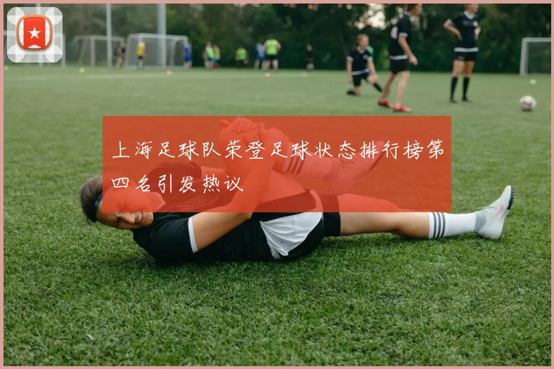 上海足球队荣登足球状态排行榜第四名引发热议