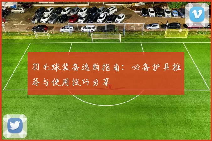 羽毛球装备选购指南：必备护具推荐与使用技巧分享