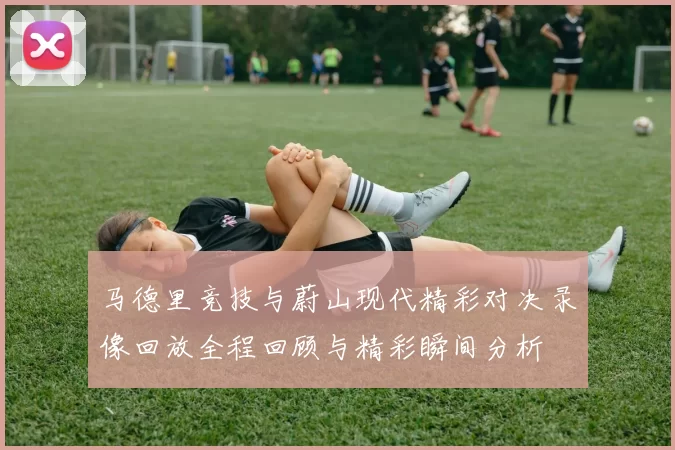 马德里竞技与蔚山现代精彩对决录像回放全程回顾与精彩瞬间分析