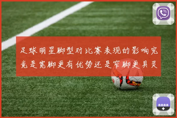 足球明星脚型对比赛表现的影响究竟是宽脚更有优势还是窄脚更具灵活性