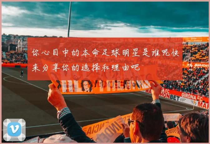 你心目中的本命足球明星是谁呢快来分享你的选择和理由吧