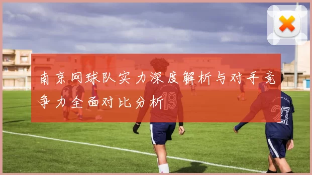 南京网球队实力深度解析与对手竞争力全面对比分析