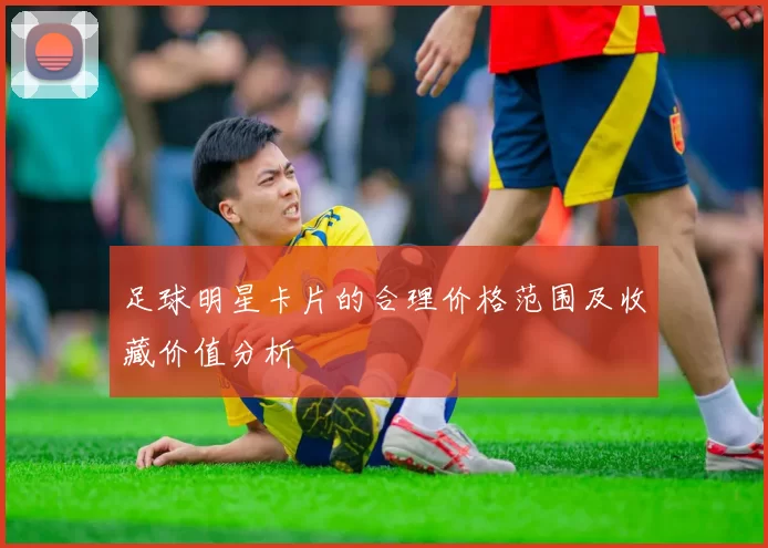 足球明星卡片的合理价格范围及收藏价值分析