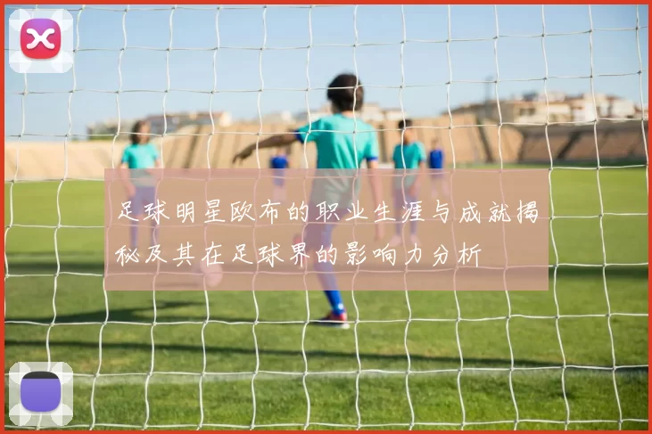 足球明星欧布的职业生涯与成就揭秘及其在足球界的影响力分析