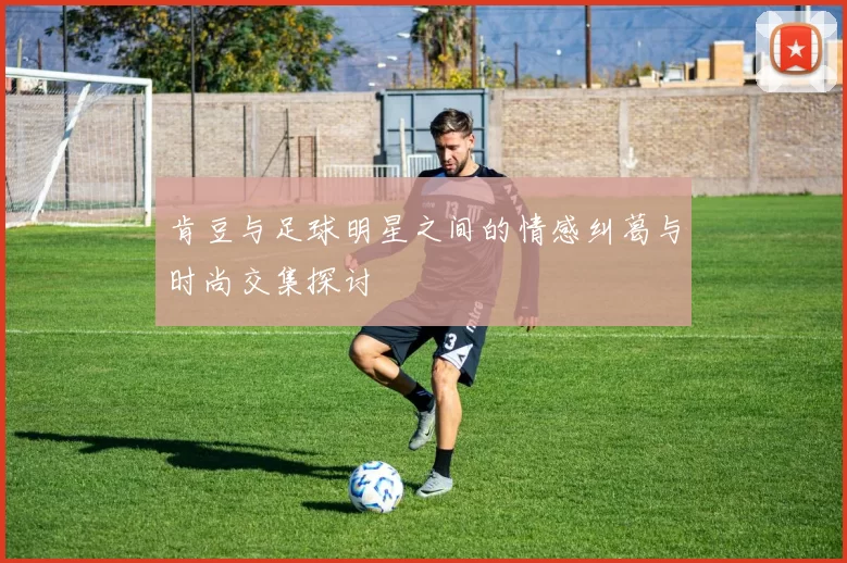 肯豆与足球明星之间的情感纠葛与时尚交集探讨