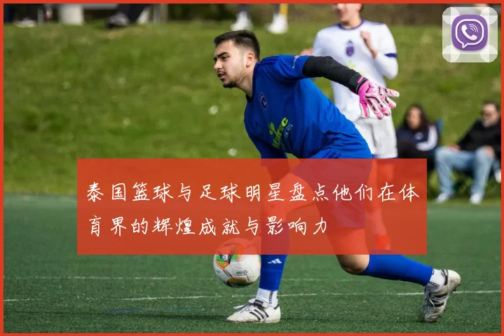 泰国篮球与足球明星盘点他们在体育界的辉煌成就与影响力