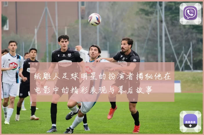 纸雕人足球明星的扮演者揭秘他在电影中的精彩表现与幕后故事
