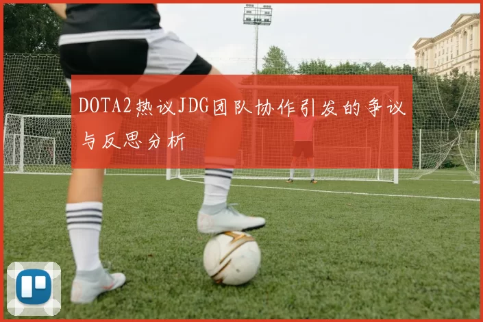 DOTA2热议JDG团队协作引发的争议与反思分析