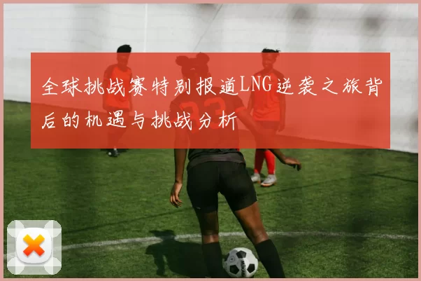 全球挑战赛特别报道LNG逆袭之旅背后的机遇与挑战分析
