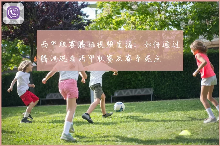 西甲联赛腾讯视频直播：如何通过腾讯观看西甲联赛及赛季亮点