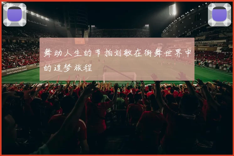 舞动人生的节拍刘敏在街舞世界中的追梦旅程
