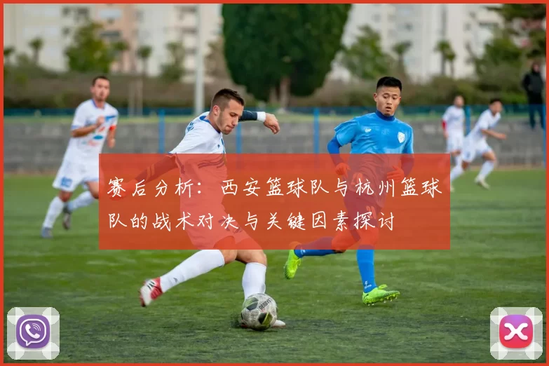 赛后分析：西安篮球队与杭州篮球队的战术对决与关键因素探讨