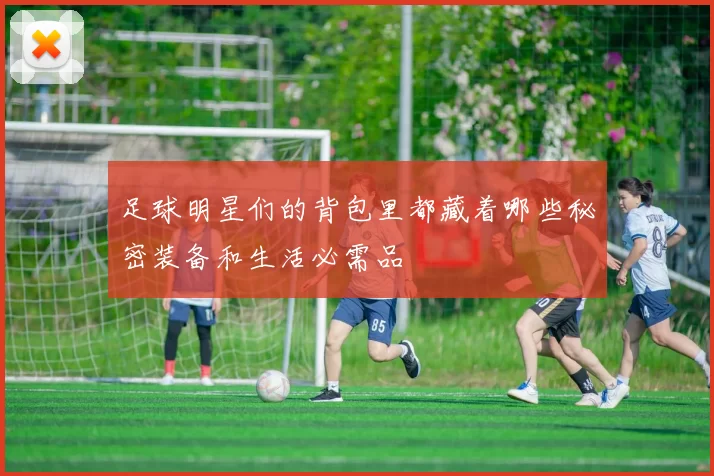 足球明星们的背包里都藏着哪些秘密装备和生活必需品